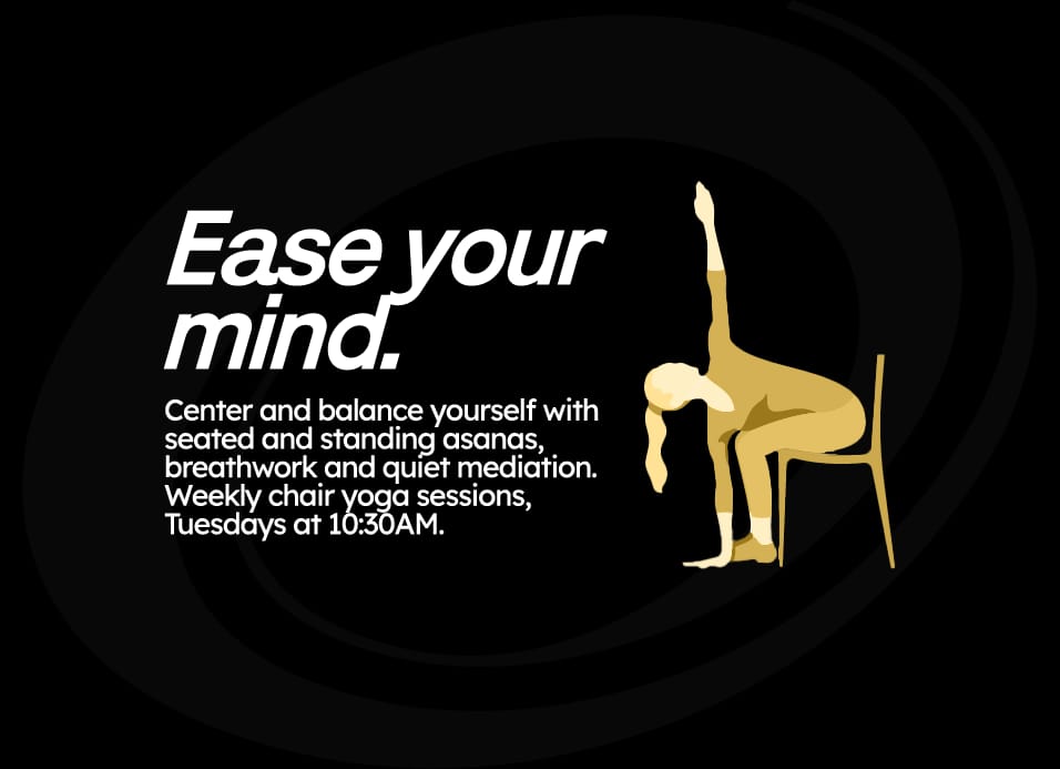 Center and balance yourself with seated and standing asanas, breathwork and quiet mediation. Weekly chair yoga sessions, Tuesdays at 10:30AM.
